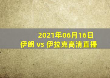 2021年06月16日 伊朗 vs 伊拉克高清直播